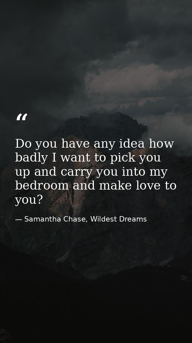 Do you have any idea how badly I want to pick you up and carry you into my bedroom and make love to you? — Samantha Chase, Wildest Dreams
