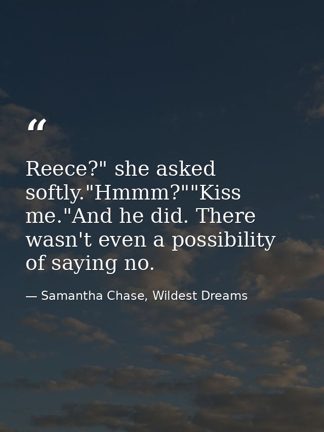 Reece?" she asked softly."Hmmm?""Kiss me."And he did. There wasn't even a possibility of saying no. — Samantha Chase, Wildest Dreams