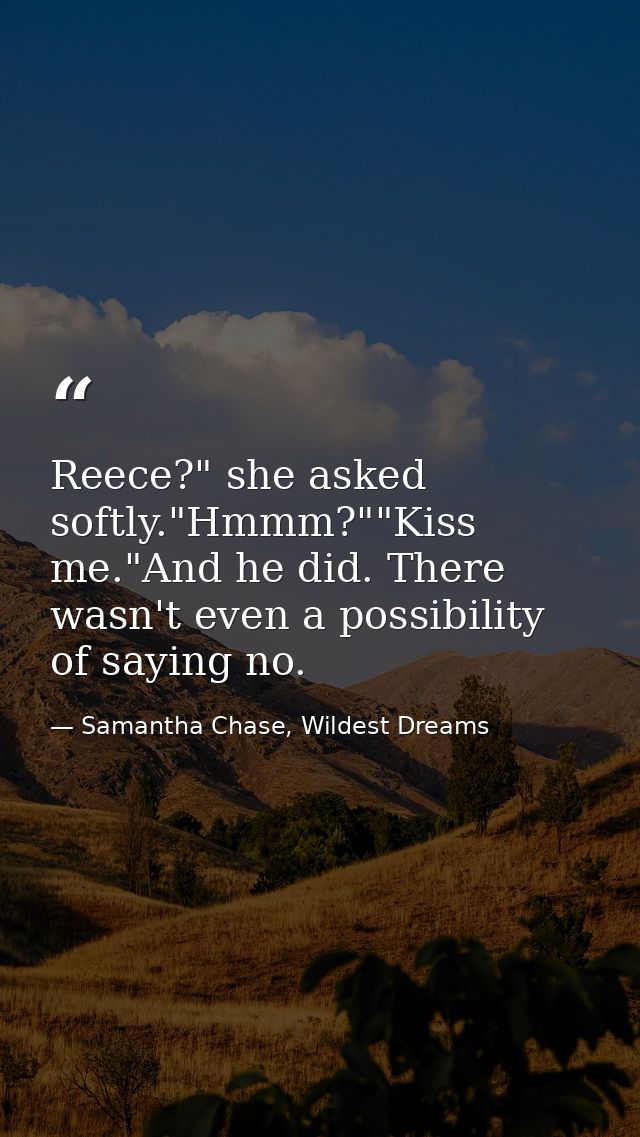 Reece?" she asked softly."Hmmm?""Kiss me."And he did. There wasn't even a possibility of saying no. — Samantha Chase, Wildest Dreams