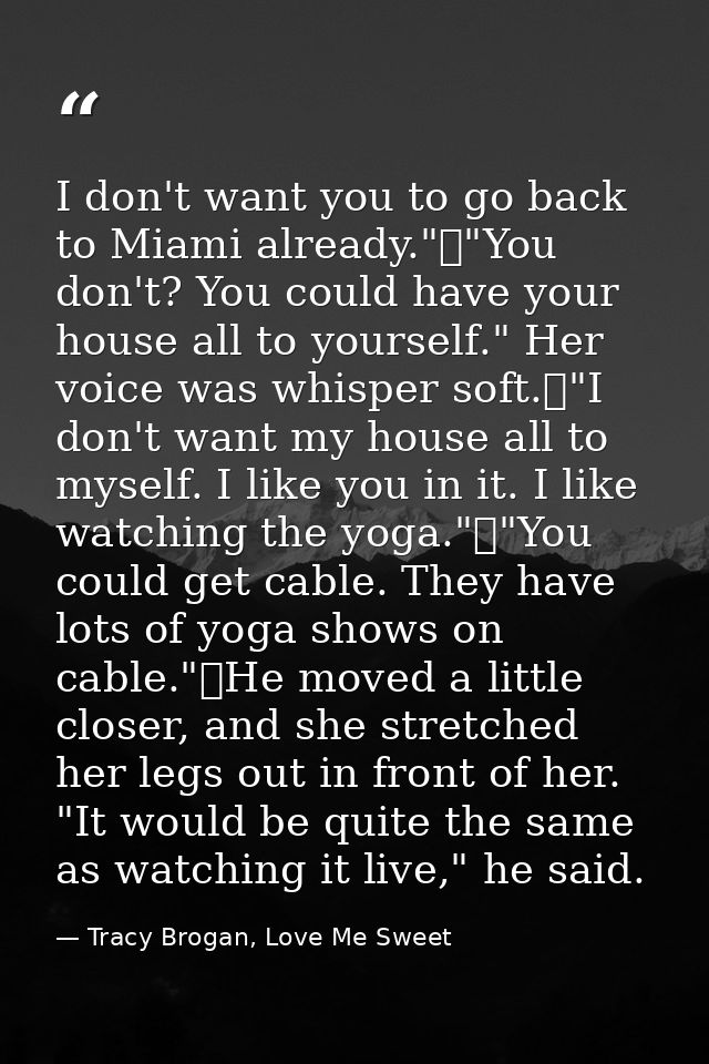 I don't want you to go back to Miami already."	"You don't? You could have your house all to yourself." Her voice was whi — Tracy Brogan, Love Me Sweet