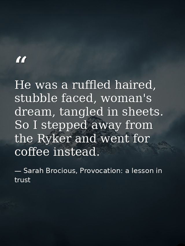 He was a ruffled haired, stubble faced, woman's dream, tangled in sheets. So I stepped away from the Ryker and went for  — Sarah Brocious, Provocation: a lesson in trust