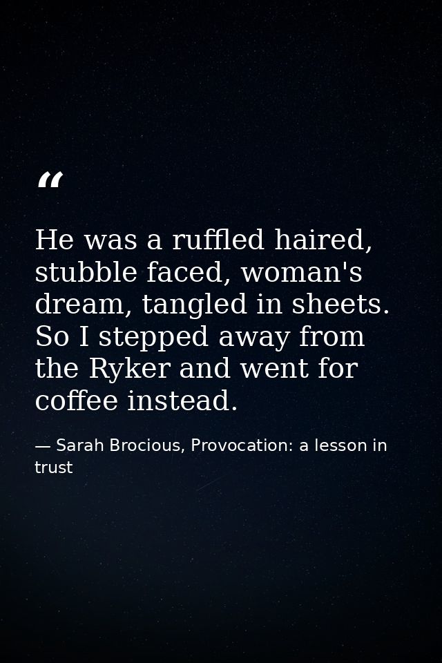 He was a ruffled haired, stubble faced, woman's dream, tangled in sheets. So I stepped away from the Ryker and went for  — Sarah Brocious, Provocation: a lesson in trust