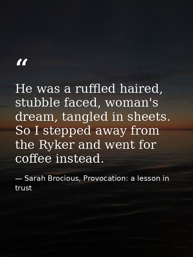 He was a ruffled haired, stubble faced, woman's dream, tangled in sheets. So I stepped away from the Ryker and went for  — Sarah Brocious, Provocation: a lesson in trust