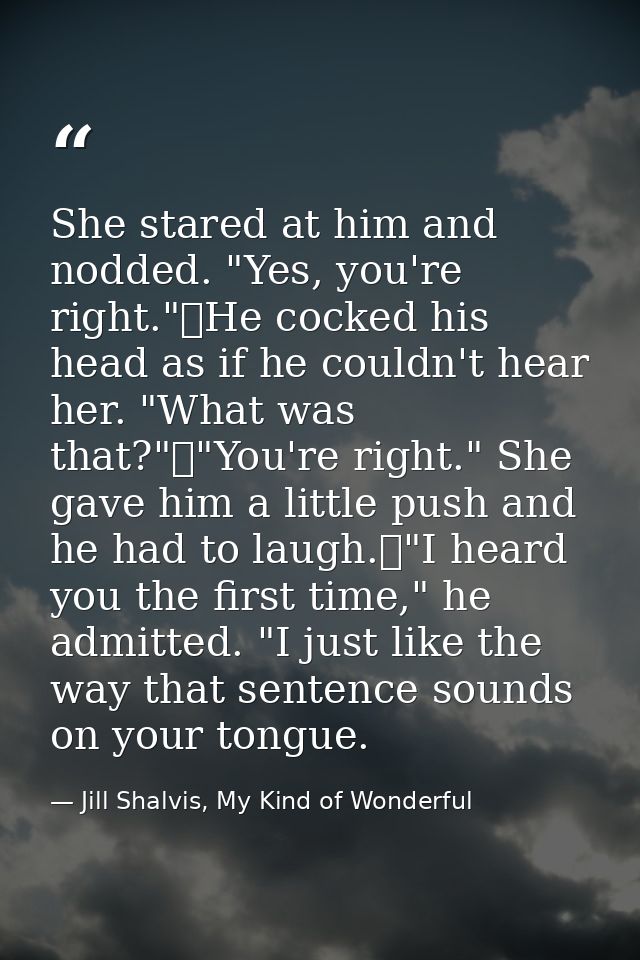 She stared at him and nodded. "Yes, you're right."	He cocked his head as if he couldn't hear her. "What was that?"	"You' — Jill Shalvis, My Kind of Wonderful