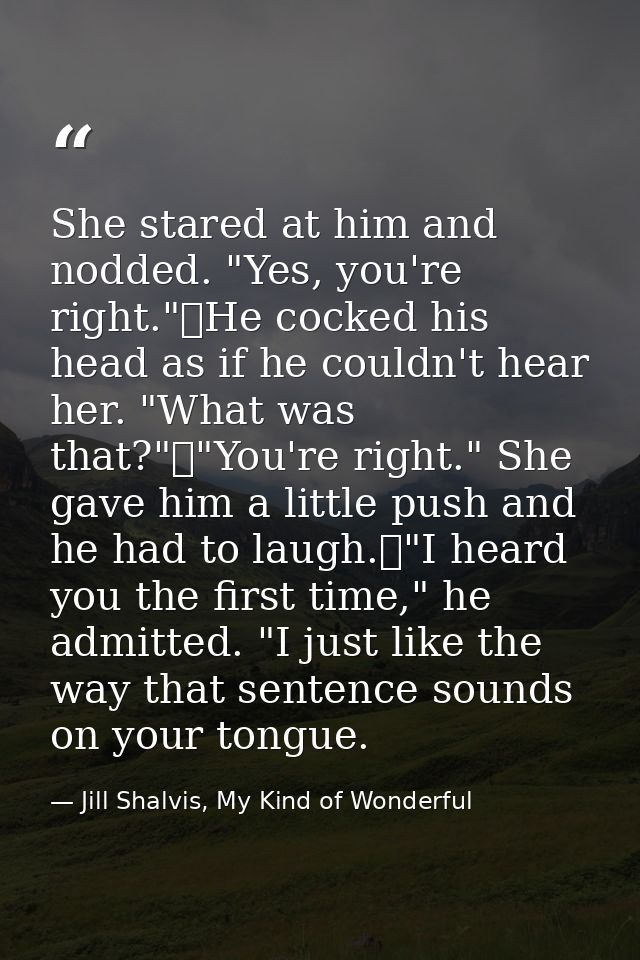 She stared at him and nodded. "Yes, you're right."	He cocked his head as if he couldn't hear her. "What was that?"	"You' — Jill Shalvis, My Kind of Wonderful