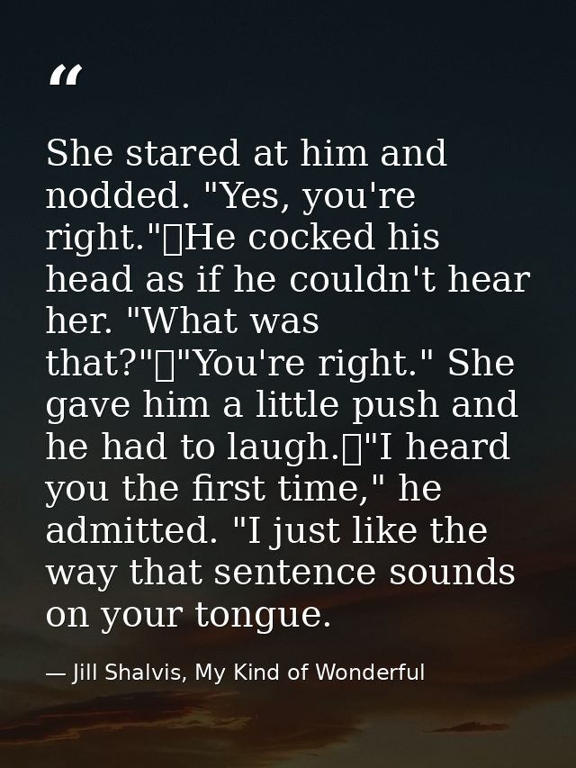She stared at him and nodded. "Yes, you're right."	He cocked his head as if he couldn't hear her. "What was that?"	"You' — Jill Shalvis, My Kind of Wonderful