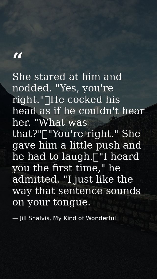 She stared at him and nodded. "Yes, you're right."	He cocked his head as if he couldn't hear her. "What was that?"	"You' — Jill Shalvis, My Kind of Wonderful
