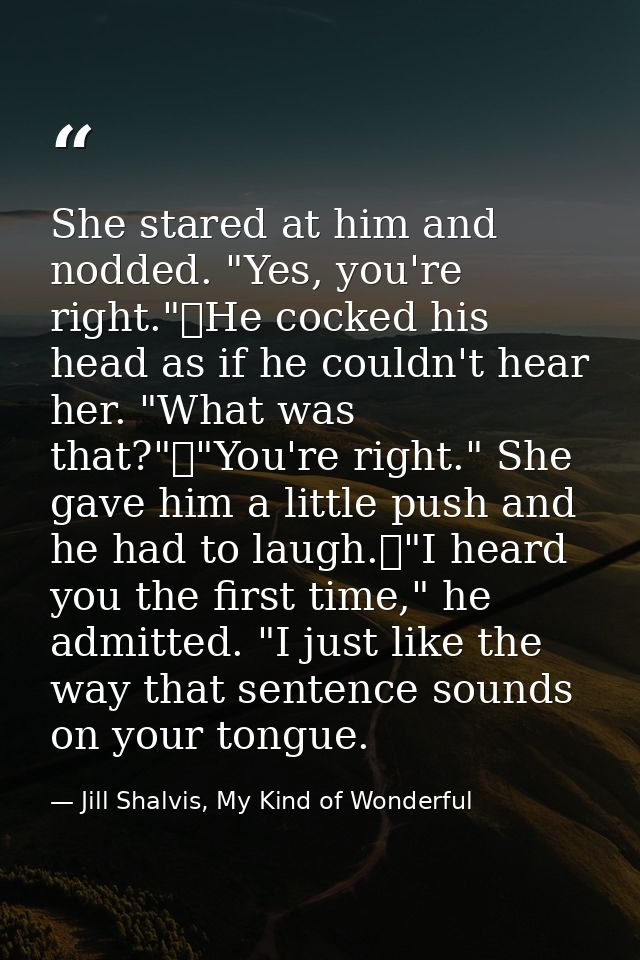 She stared at him and nodded. "Yes, you're right."	He cocked his head as if he couldn't hear her. "What was that?"	"You' — Jill Shalvis, My Kind of Wonderful