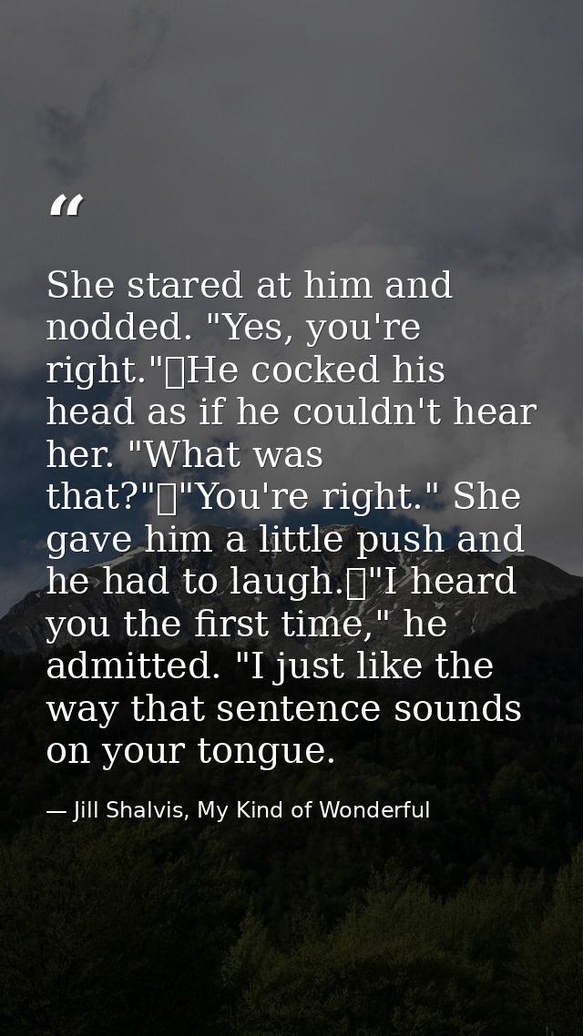 She stared at him and nodded. "Yes, you're right."	He cocked his head as if he couldn't hear her. "What was that?"	"You' — Jill Shalvis, My Kind of Wonderful