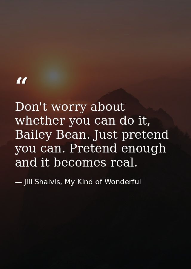 Don't worry about whether you can do it, Bailey Bean. Just pretend you can. Pretend enough and it becomes real. — Jill Shalvis, My Kind of Wonderful