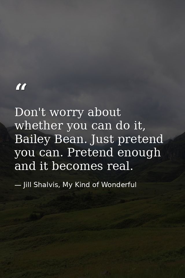 Don't worry about whether you can do it, Bailey Bean. Just pretend you can. Pretend enough and it becomes real. — Jill Shalvis, My Kind of Wonderful