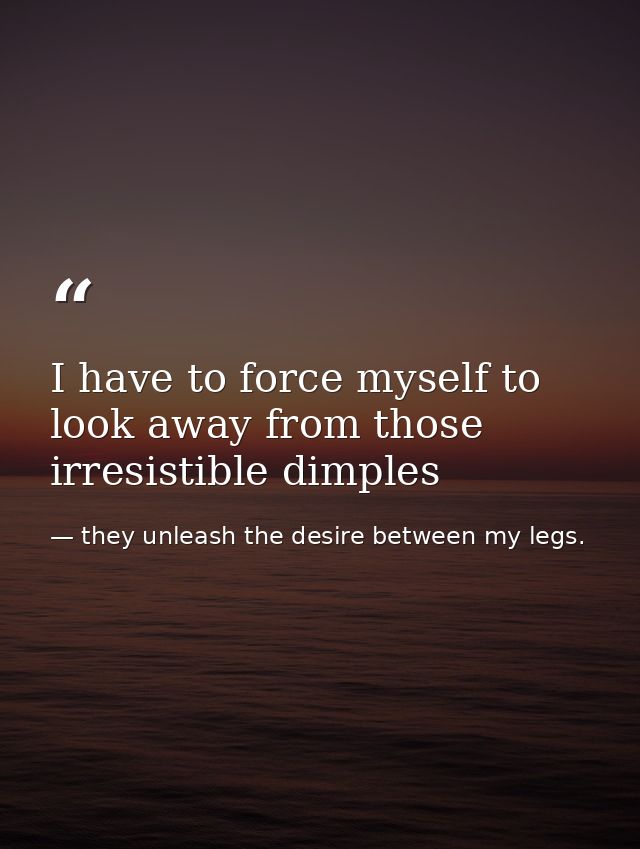 I have to force myself to look away from those irresistible dimples — they unleash the desire between my legs.