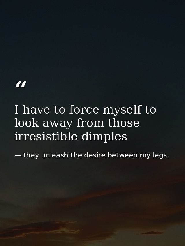 I have to force myself to look away from those irresistible dimples — they unleash the desire between my legs.