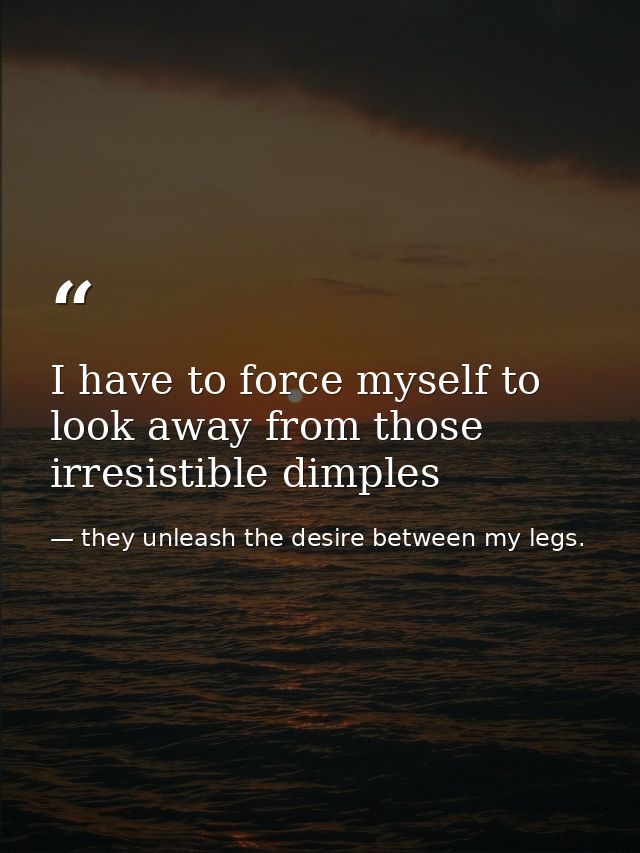 I have to force myself to look away from those irresistible dimples — they unleash the desire between my legs.
