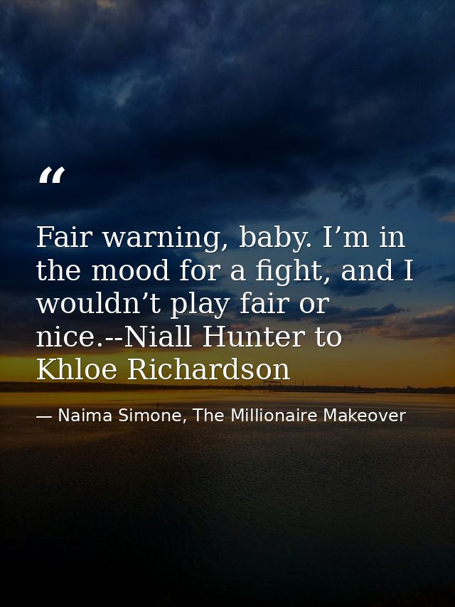 Fair warning, baby. I’m in the mood for a fight, and I wouldn’t play fair or nice.--Niall Hunter to Khloe Richardson — Naima Simone, The Millionaire Makeover