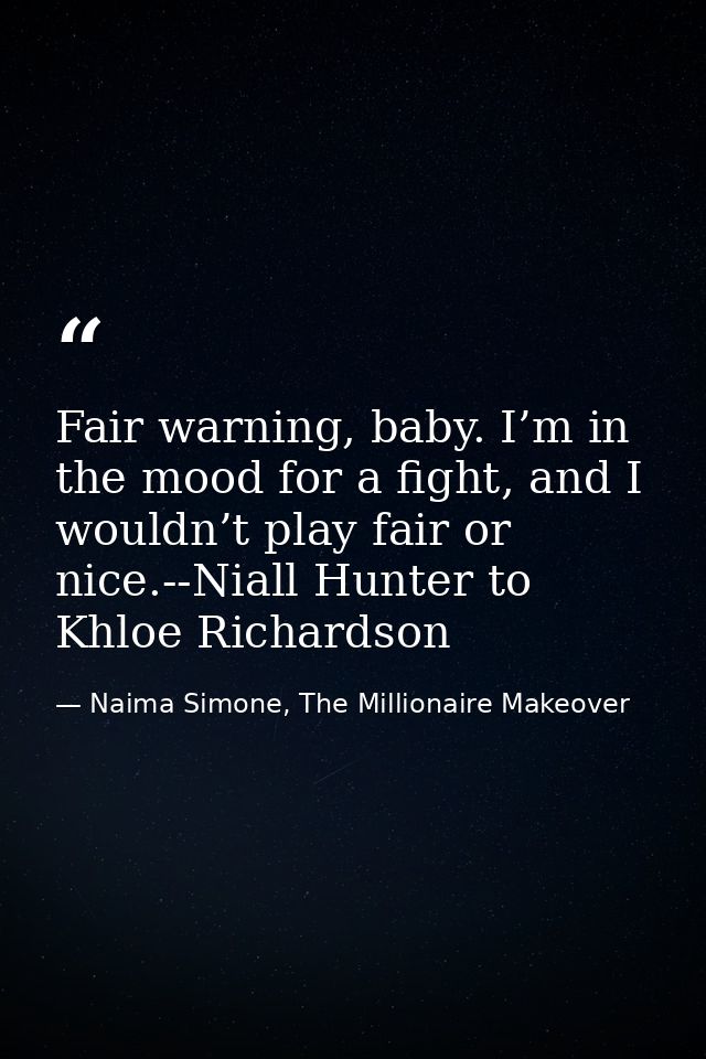 Fair warning, baby. I’m in the mood for a fight, and I wouldn’t play fair or nice.--Niall Hunter to Khloe Richardson — Naima Simone, The Millionaire Makeover