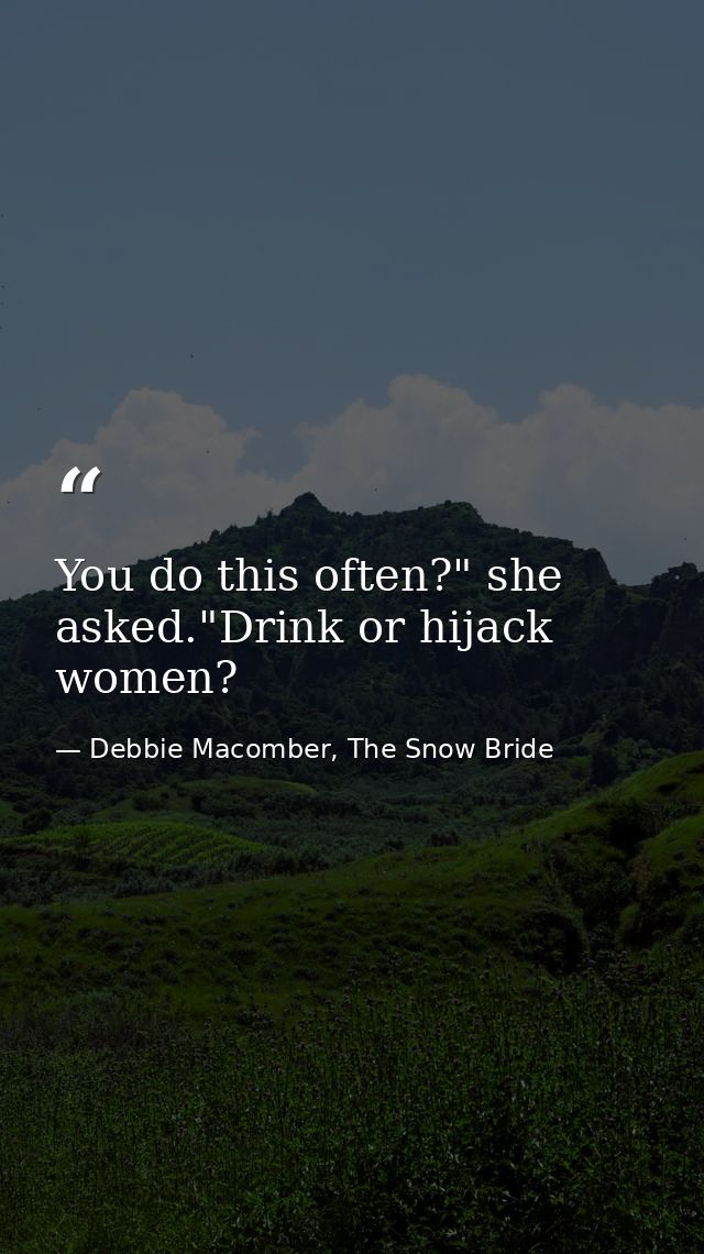 You do this often?" she asked."Drink or hijack women? — Debbie Macomber, The Snow Bride