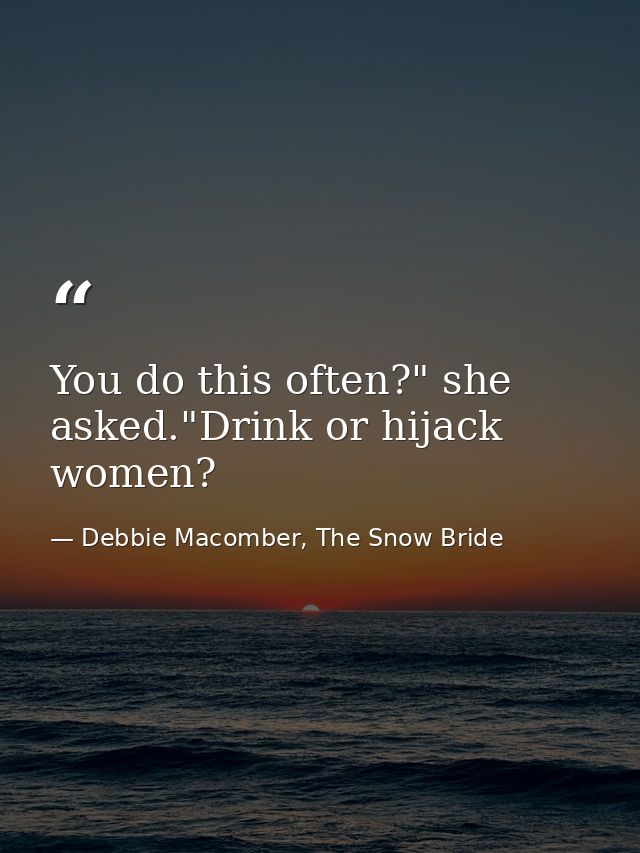 You do this often?" she asked."Drink or hijack women? — Debbie Macomber, The Snow Bride