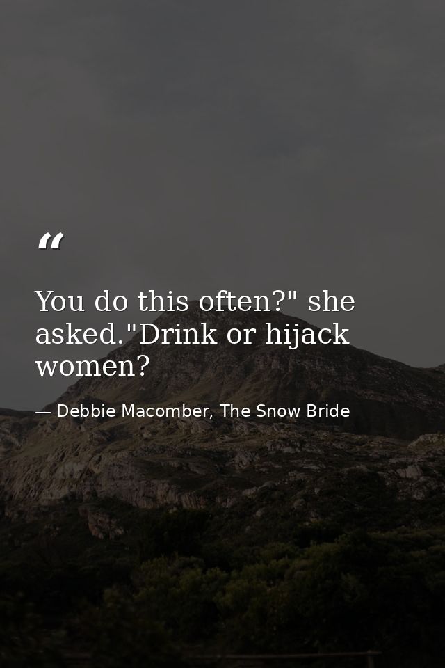You do this often?" she asked."Drink or hijack women? — Debbie Macomber, The Snow Bride
