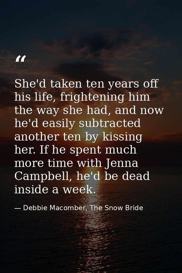 She'd taken ten years off his life, frightening him the way she had, and now he'd easily subtracted another ten by kissi — Debbie Macomber, The Snow Bride