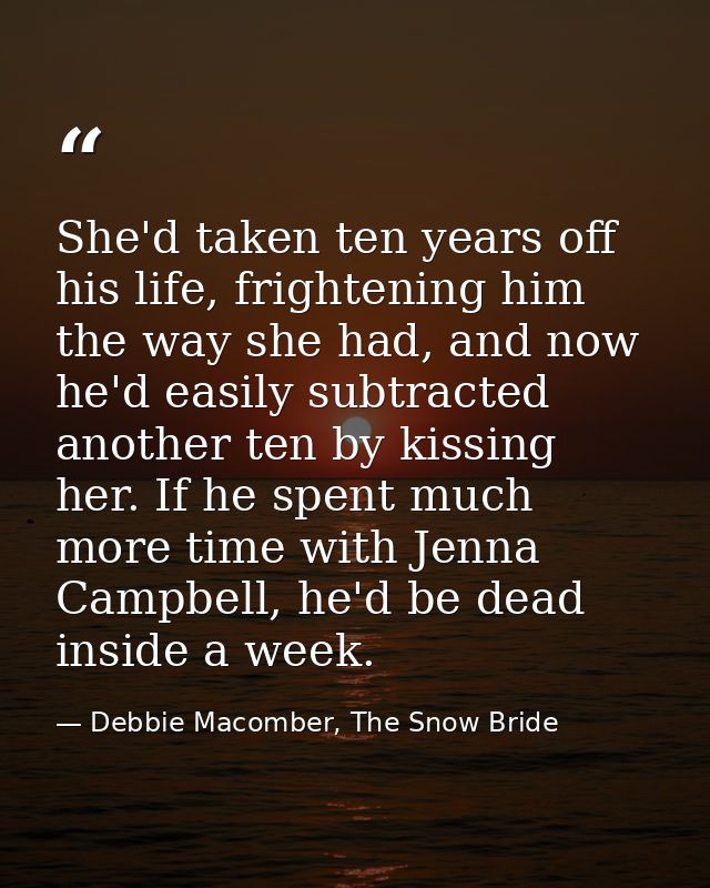 She'd taken ten years off his life, frightening him the way she had, and now he'd easily subtracted another ten by kissi — Debbie Macomber, The Snow Bride