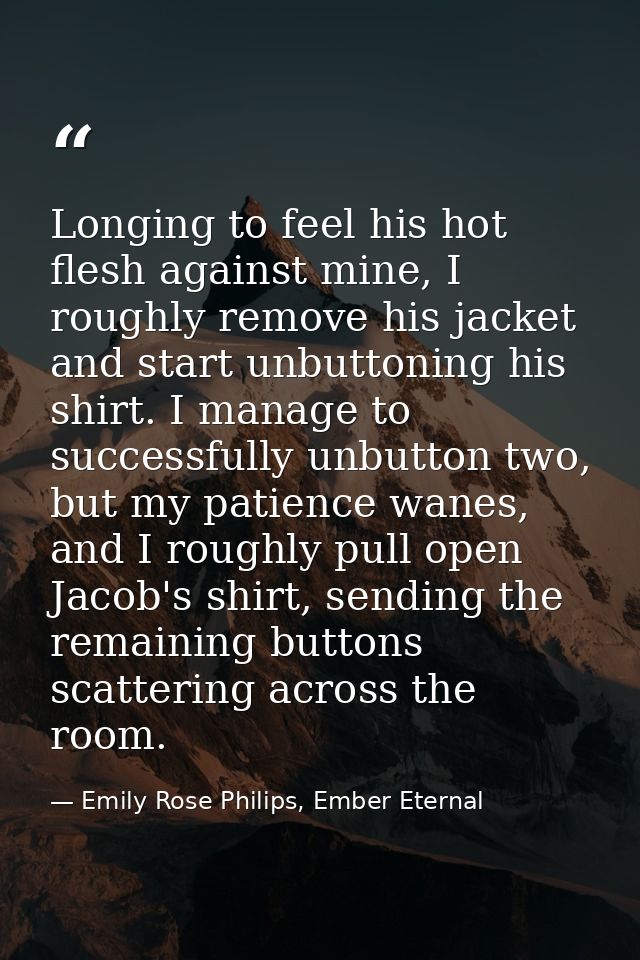 Longing to feel his hot flesh against mine, I roughly remove his jacket and start unbuttoning his shirt. I manage to suc — Emily Rose Philips, Ember Eternal