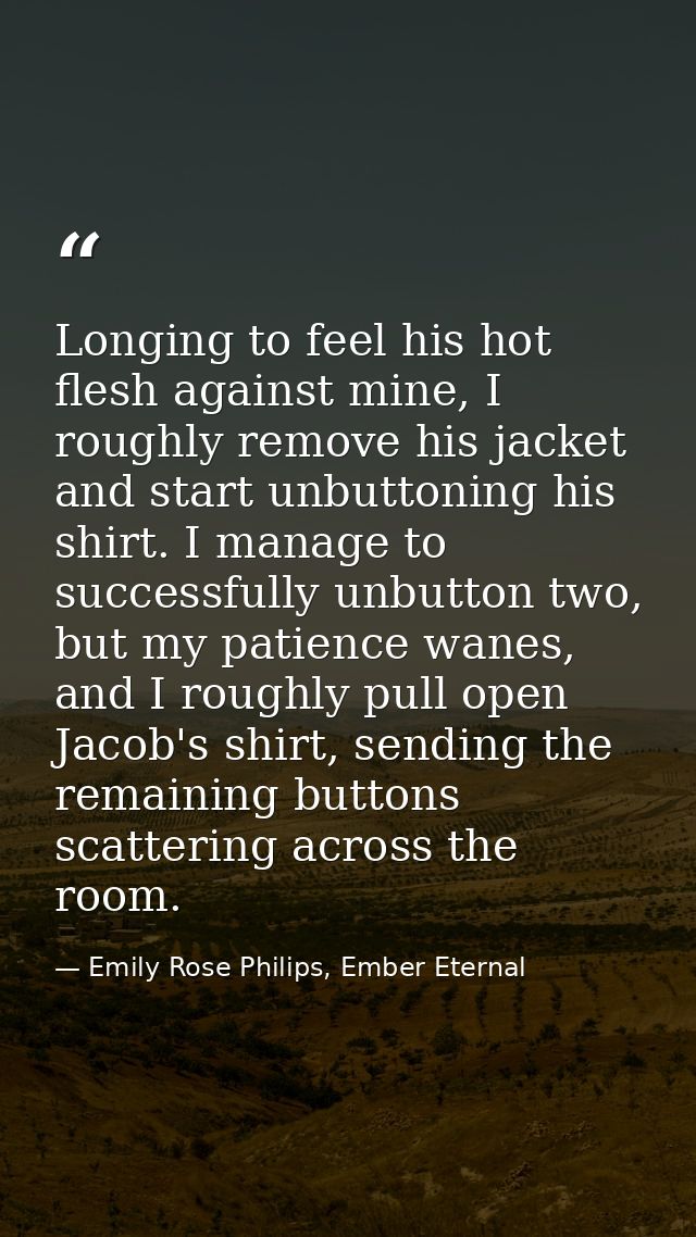 Longing to feel his hot flesh against mine, I roughly remove his jacket and start unbuttoning his shirt. I manage to suc — Emily Rose Philips, Ember Eternal