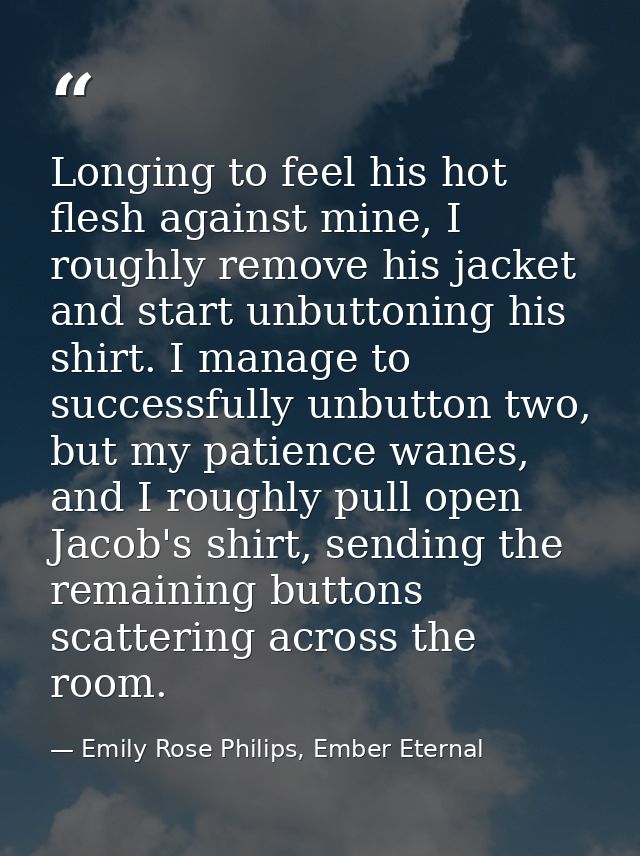 Longing to feel his hot flesh against mine, I roughly remove his jacket and start unbuttoning his shirt. I manage to suc — Emily Rose Philips, Ember Eternal