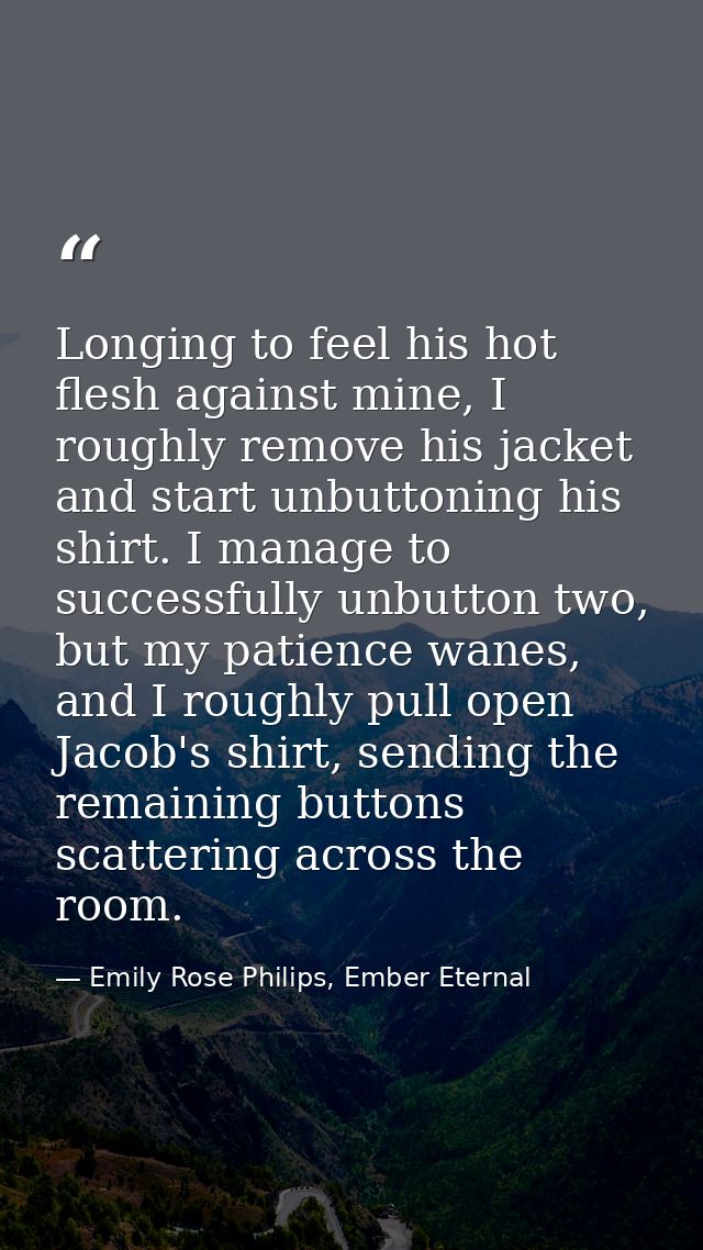 Longing to feel his hot flesh against mine, I roughly remove his jacket and start unbuttoning his shirt. I manage to suc — Emily Rose Philips, Ember Eternal