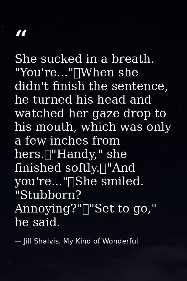 She sucked in a breath. "You're..."	When she didn't finish the sentence, he turned his head and watched her gaze drop to — Jill Shalvis, My Kind of Wonderful
