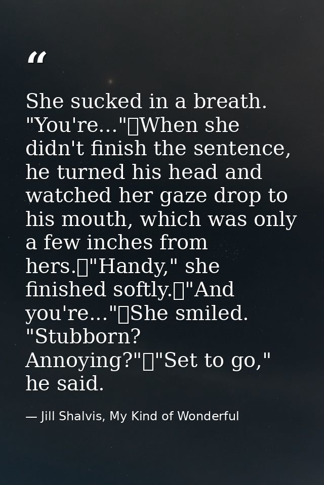 She sucked in a breath. "You're..."	When she didn't finish the sentence, he turned his head and watched her gaze drop to — Jill Shalvis, My Kind of Wonderful