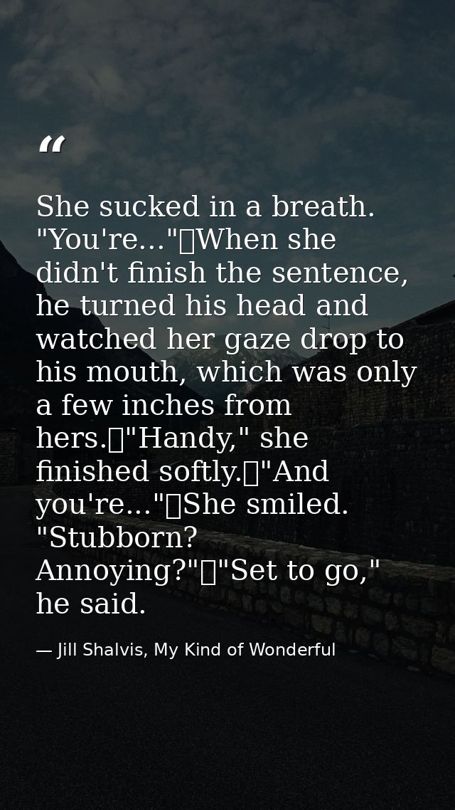 She sucked in a breath. "You're..."	When she didn't finish the sentence, he turned his head and watched her gaze drop to — Jill Shalvis, My Kind of Wonderful