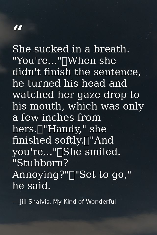 She sucked in a breath. "You're..."	When she didn't finish the sentence, he turned his head and watched her gaze drop to — Jill Shalvis, My Kind of Wonderful