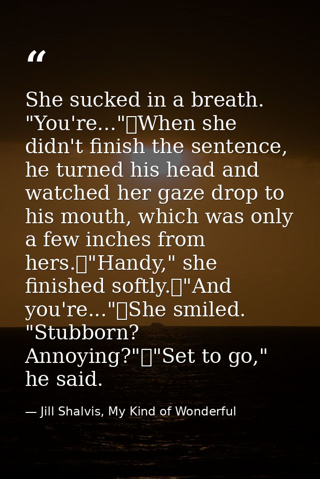 She sucked in a breath. "You're..."	When she didn't finish the sentence, he turned his head and watched her gaze drop to — Jill Shalvis, My Kind of Wonderful