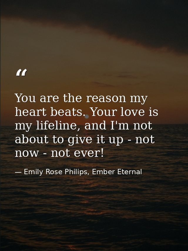 You are the reason my heart beats. Your love is my lifeline, and I'm not about to give it up - not now - not ever! — Emily Rose Philips, Ember Eternal