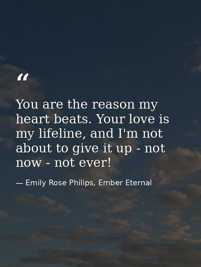 You are the reason my heart beats. Your love is my lifeline, and I'm not about to give it up - not now - not ever! — Emily Rose Philips, Ember Eternal