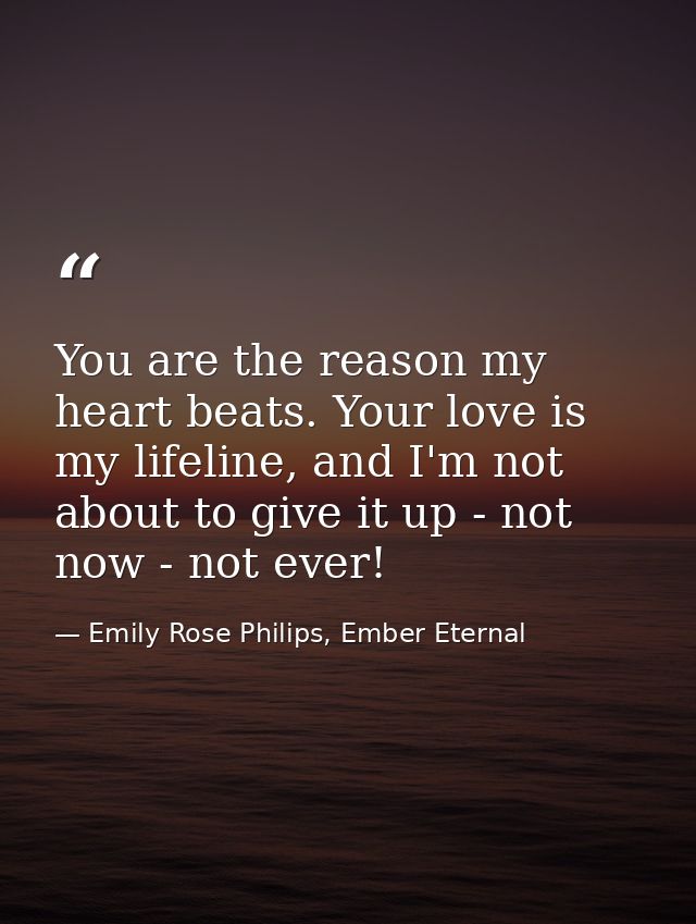 You are the reason my heart beats. Your love is my lifeline, and I'm not about to give it up - not now - not ever! — Emily Rose Philips, Ember Eternal