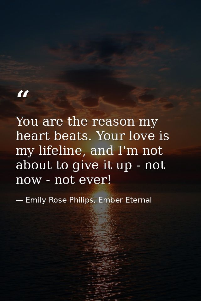 You are the reason my heart beats. Your love is my lifeline, and I'm not about to give it up - not now - not ever! — Emily Rose Philips, Ember Eternal