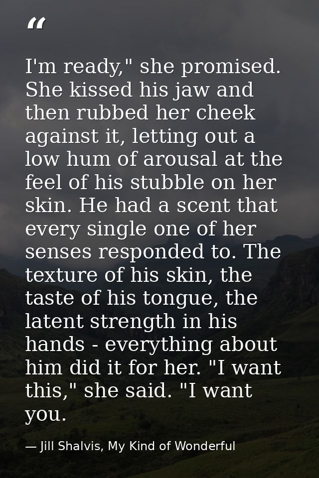 I'm ready," she promised. She kissed his jaw and then rubbed her cheek against it, letting out a low hum of arousal at t — Jill Shalvis, My Kind of Wonderful