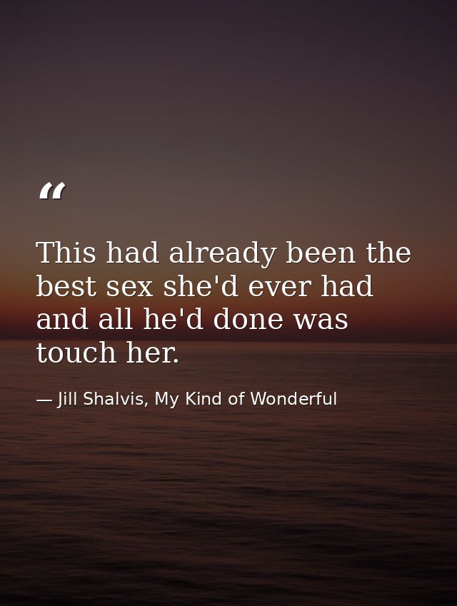 This had already been the best sex she'd ever had and all he'd done was touch her. — Jill Shalvis, My Kind of Wonderful