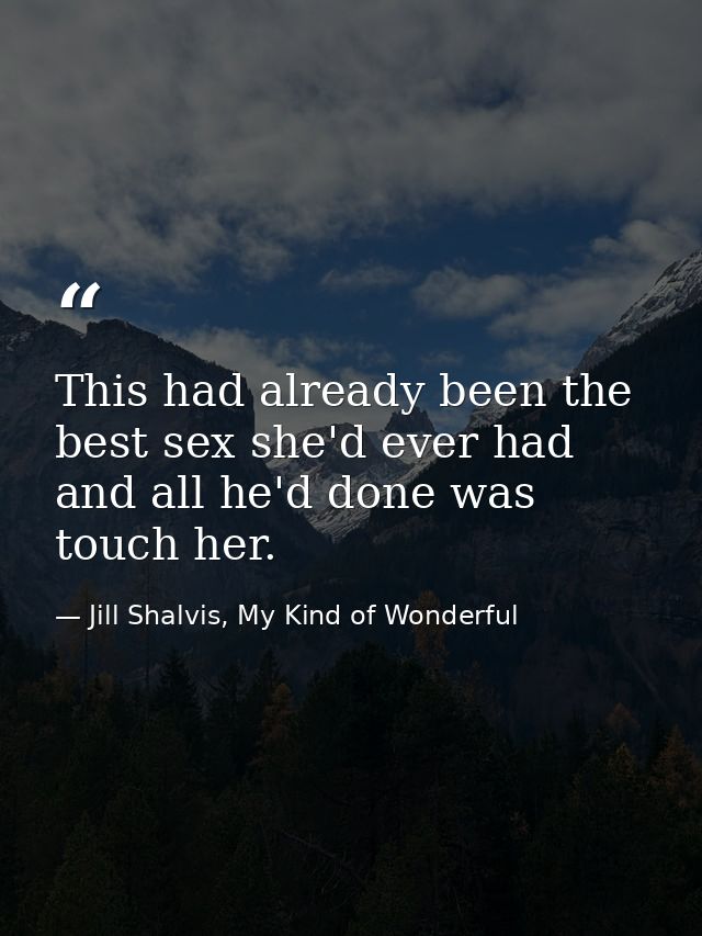 This had already been the best sex she'd ever had and all he'd done was touch her. — Jill Shalvis, My Kind of Wonderful