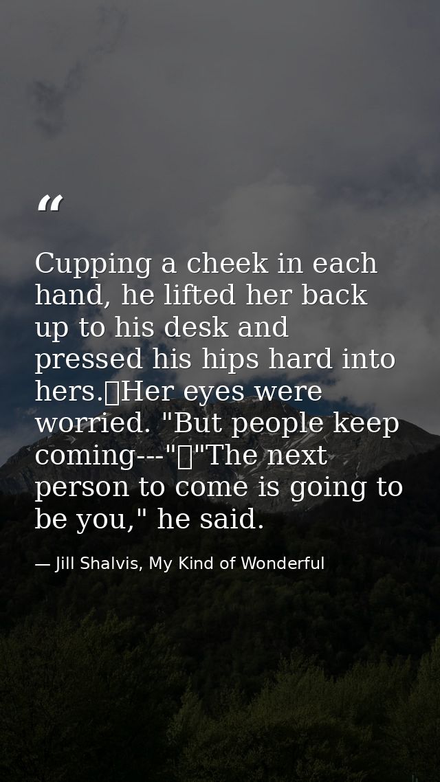 Cupping a cheek in each hand, he lifted her back up to his desk and pressed his hips hard into hers.	Her eyes were worri — Jill Shalvis, My Kind of Wonderful