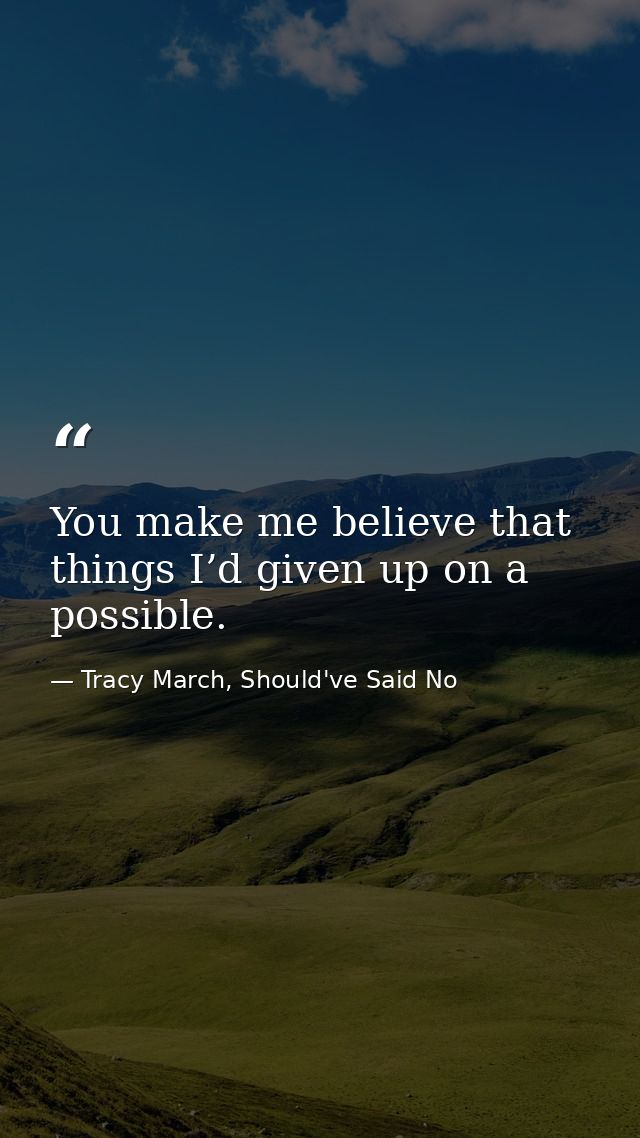 You make me believe that things I’d given up on a possible. — Tracy March, Should've Said No