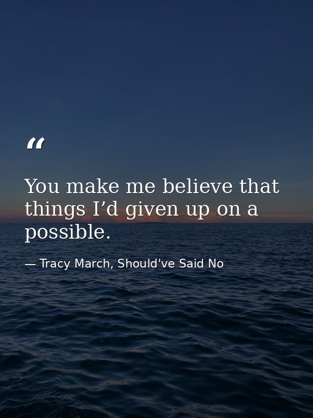 You make me believe that things I’d given up on a possible. — Tracy March, Should've Said No