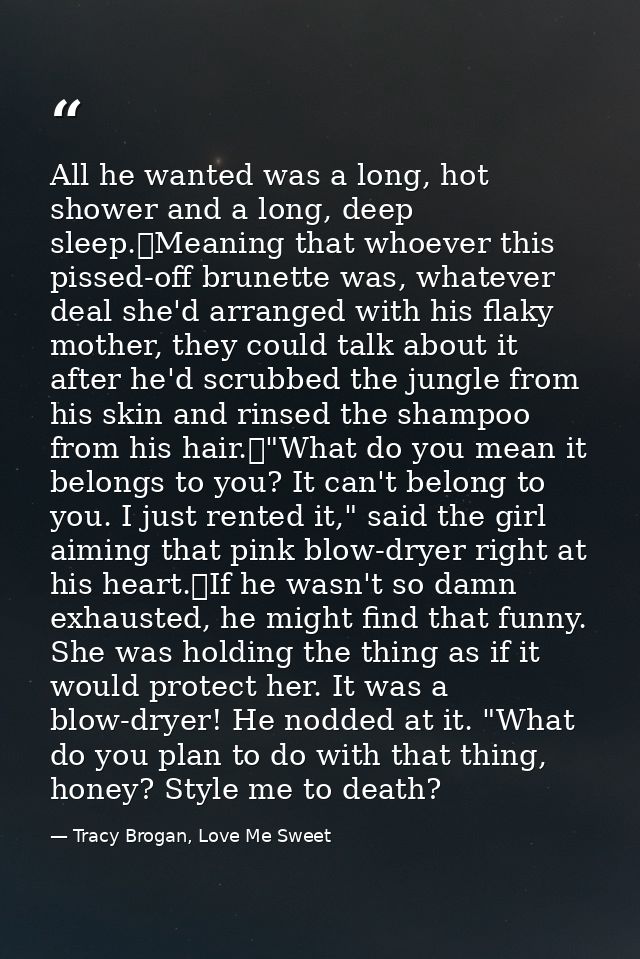 All he wanted was a long, hot shower and a long, deep sleep.	Meaning that whoever this pissed-off brunette was, whatever — Tracy Brogan, Love Me Sweet