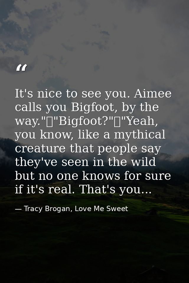 It's nice to see you. Aimee calls you Bigfoot, by the way."	"Bigfoot?"	"Yeah, you know, like a mythical creature that pe — Tracy Brogan, Love Me Sweet