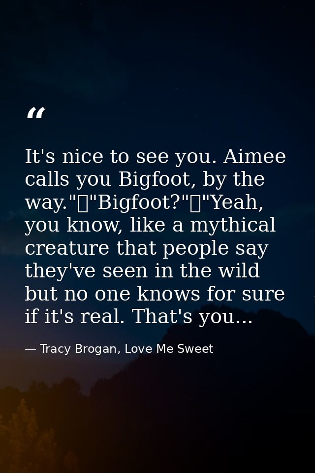 It's nice to see you. Aimee calls you Bigfoot, by the way."	"Bigfoot?"	"Yeah, you know, like a mythical creature that pe — Tracy Brogan, Love Me Sweet