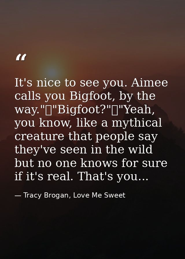 It's nice to see you. Aimee calls you Bigfoot, by the way."	"Bigfoot?"	"Yeah, you know, like a mythical creature that pe — Tracy Brogan, Love Me Sweet