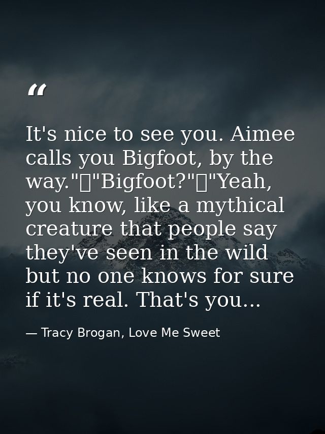 It's nice to see you. Aimee calls you Bigfoot, by the way."	"Bigfoot?"	"Yeah, you know, like a mythical creature that pe — Tracy Brogan, Love Me Sweet