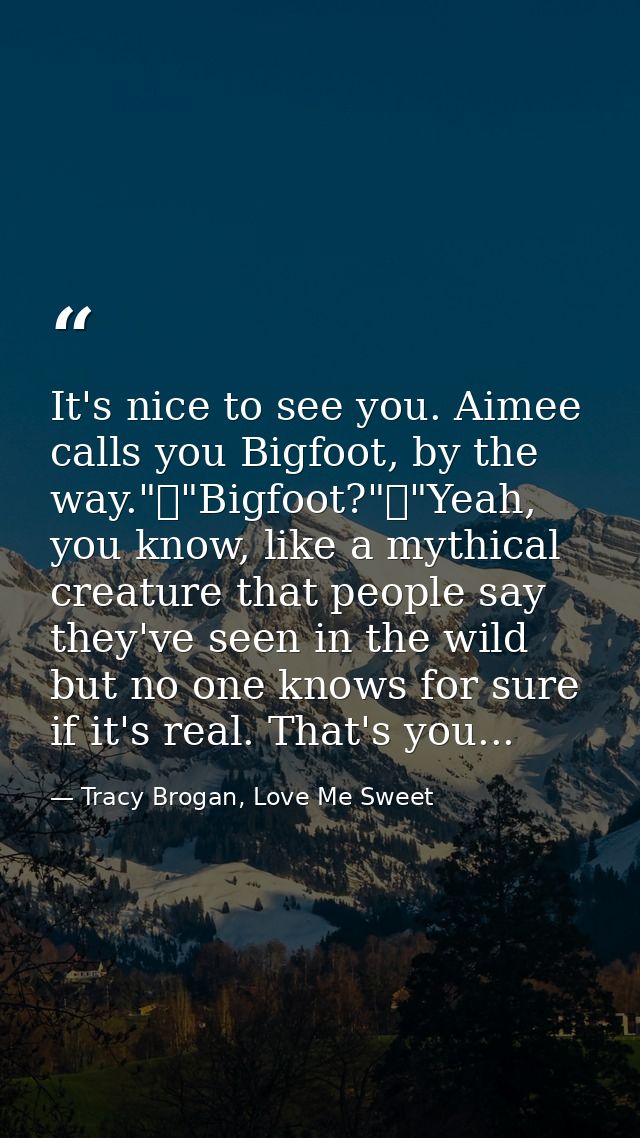 It's nice to see you. Aimee calls you Bigfoot, by the way."	"Bigfoot?"	"Yeah, you know, like a mythical creature that pe — Tracy Brogan, Love Me Sweet